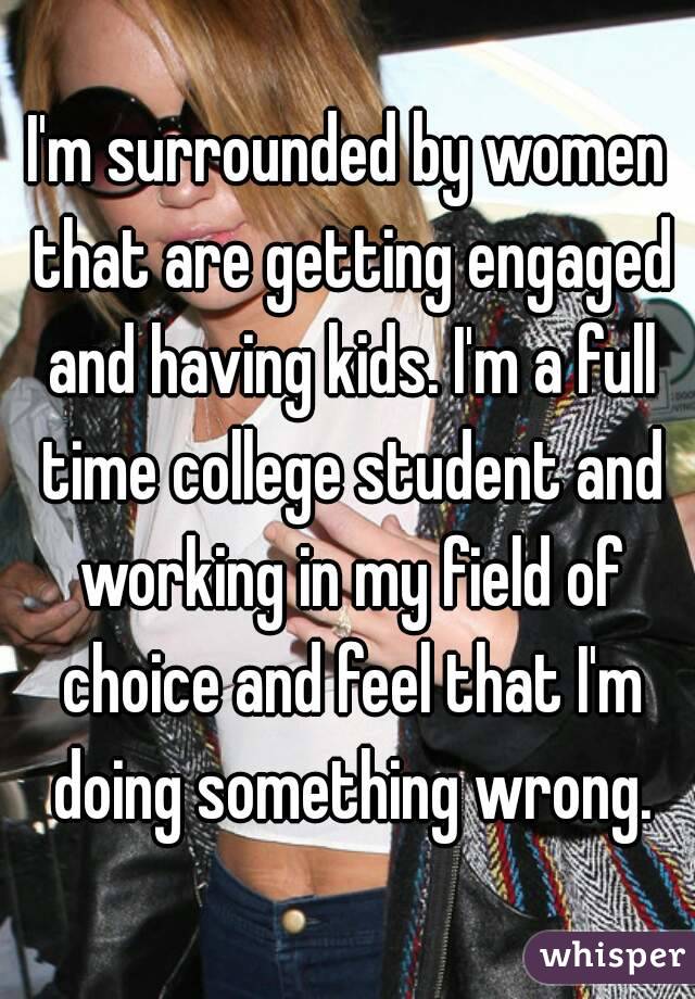 I'm surrounded by women that are getting engaged and having kids. I'm a full time college student and working in my field of choice and feel that I'm doing something wrong.