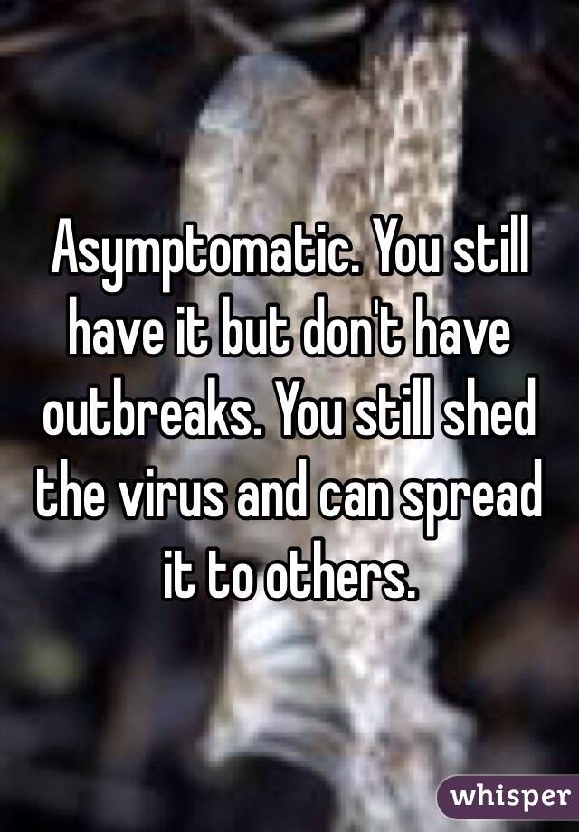 Asymptomatic. You still have it but don't have outbreaks. You still shed the virus and can spread it to others. 