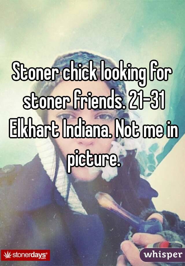 Stoner chick looking for stoner friends. 21-31 Elkhart Indiana. Not me in picture.