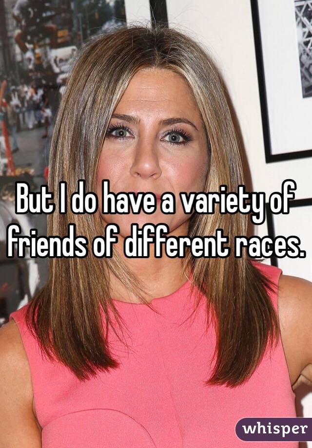 But I do have a variety of friends of different races. 
