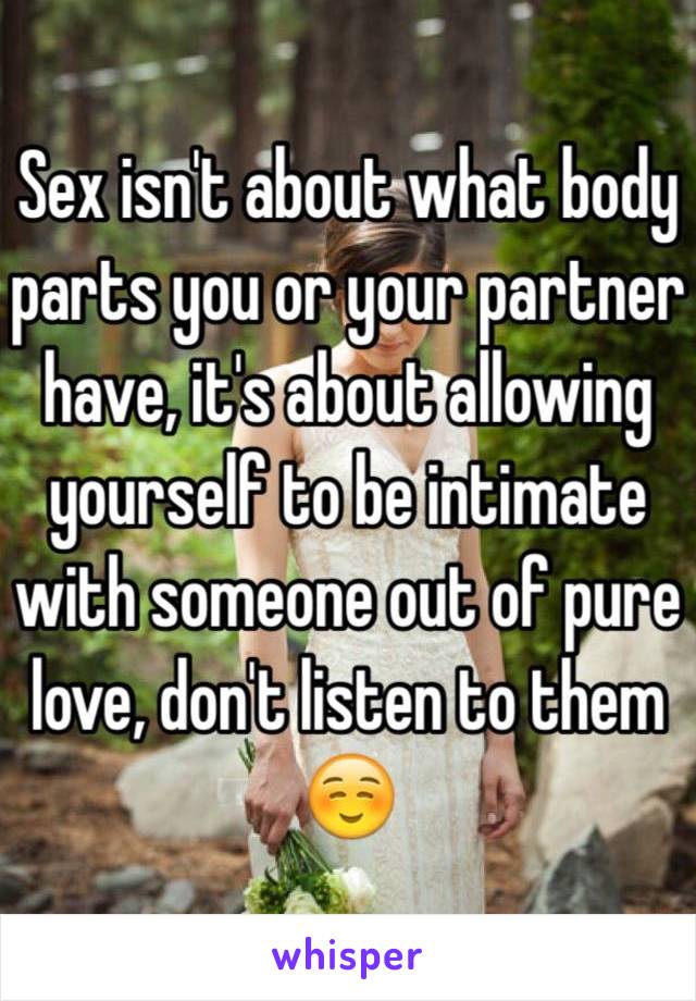 Sex isn't about what body parts you or your partner have, it's about allowing yourself to be intimate with someone out of pure love, don't listen to them ☺️