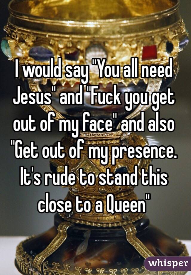 I would say "You all need Jesus" and "Fuck you get out of my face" and also "Get out of my presence. It's rude to stand this close to a Queen"