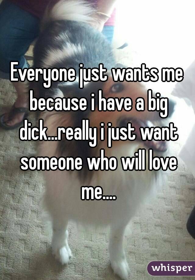 Everyone just wants me because i have a big dick...really i just want someone who will love me....