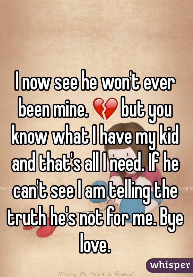 I now see he won't ever been mine. 💔 but you know what I have my kid and that's all I need. If he can't see I am telling the truth he's not for me. Bye love. 