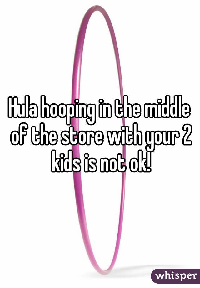 Hula hooping in the middle of the store with your 2 kids is not ok!
