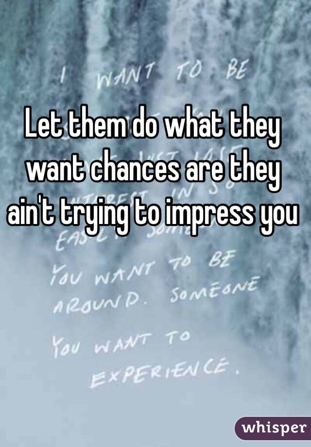 Let them do what they want chances are they ain't trying to impress you 