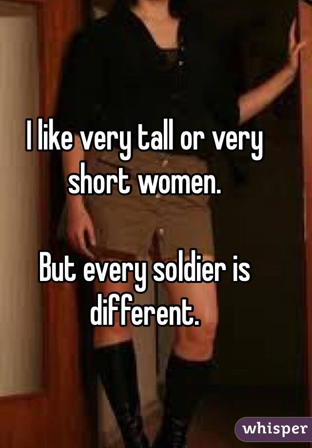 I like very tall or very short women. 

But every soldier is different. 