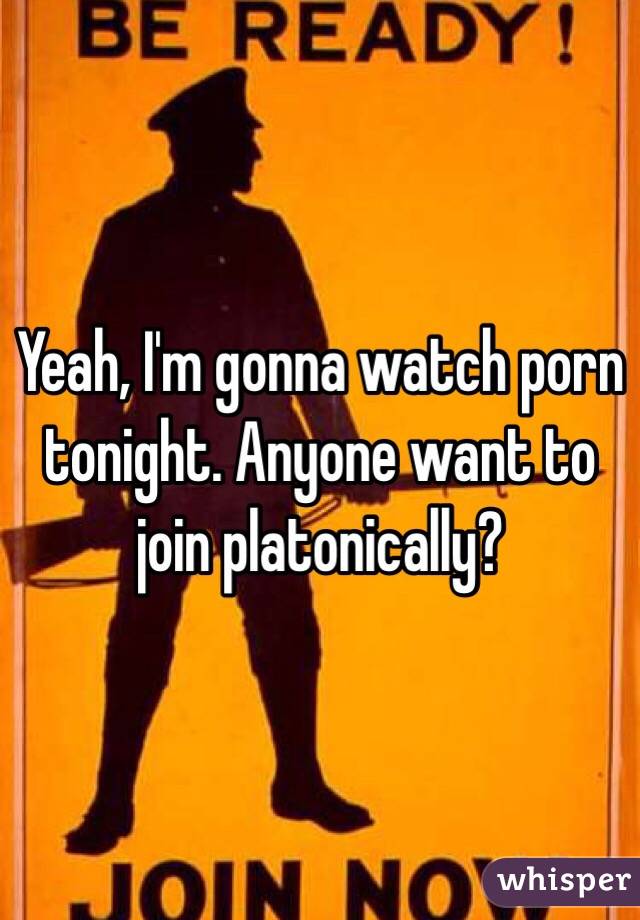 Yeah, I'm gonna watch porn tonight. Anyone want to join platonically? 