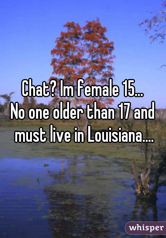 Chat? Im female 15...
No one older than 17 and must live in Louisiana....