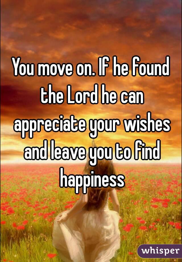 You move on. If he found the Lord he can appreciate your wishes and leave you to find happiness
