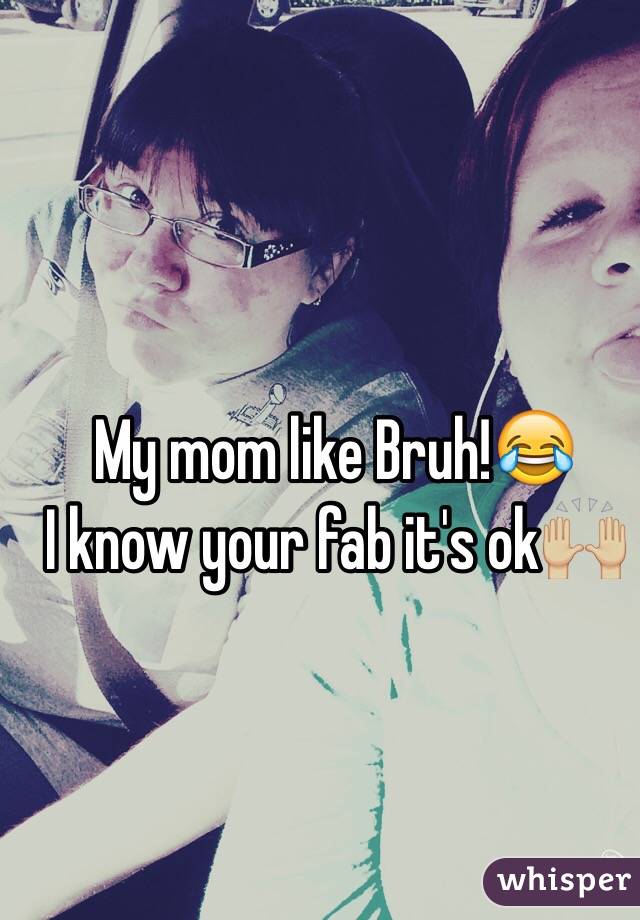 My mom like Bruh!😂
I know your fab it's ok🙌🏼