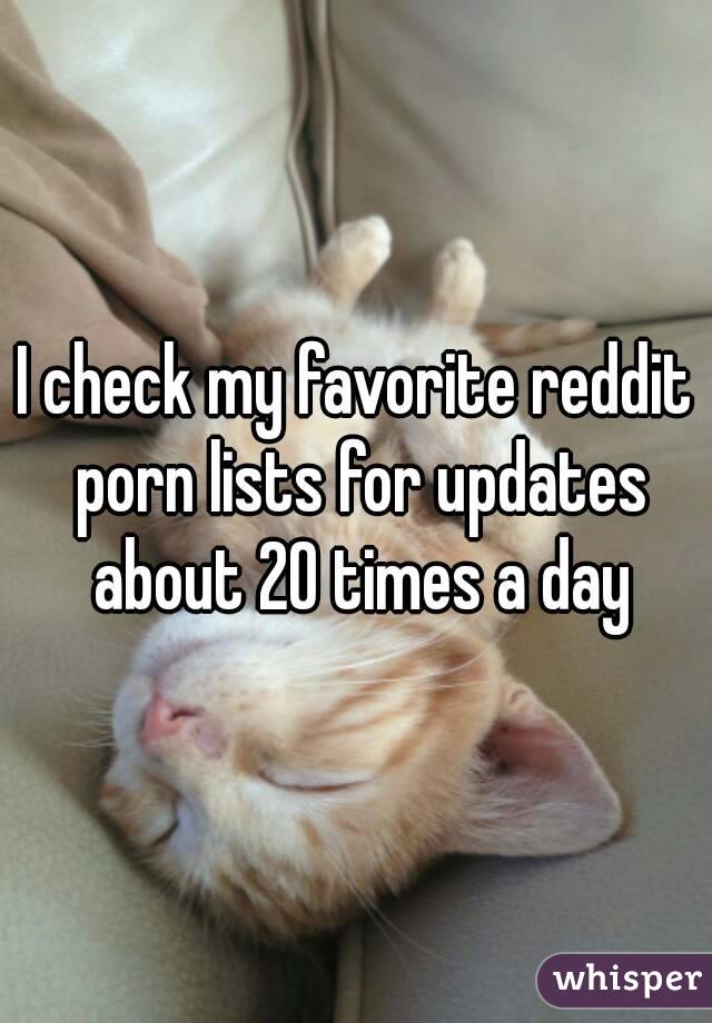 I check my favorite reddit porn lists for updates about 20 times a day