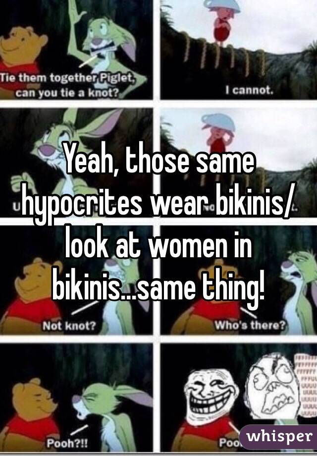 Yeah, those same hypocrites wear bikinis/look at women in bikinis...same thing!
