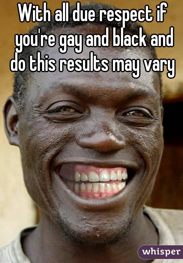 With all due respect if you're gay and black and do this results may vary 