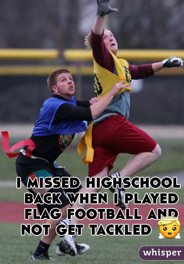 i missed highschool back when i played flag football and not get tackled 😇