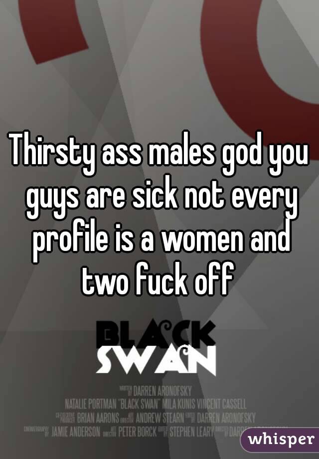 Thirsty ass males god you guys are sick not every profile is a women and two fuck off 