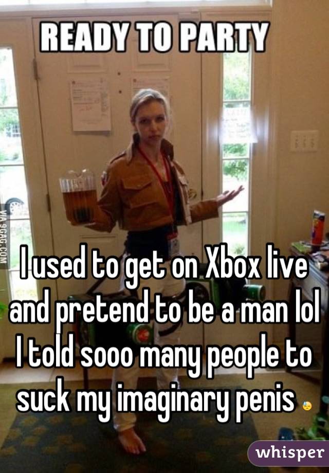I used to get on Xbox live and pretend to be a man lol I told sooo many people to suck my imaginary penis 😓