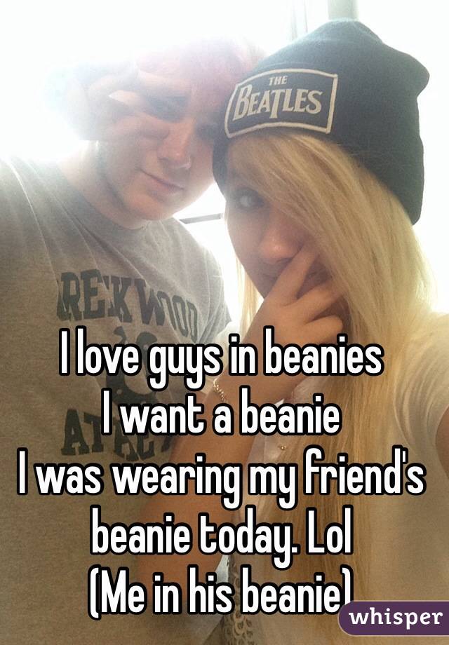 I love guys in beanies
I want a beanie
I was wearing my friend's beanie today. Lol
(Me in his beanie)