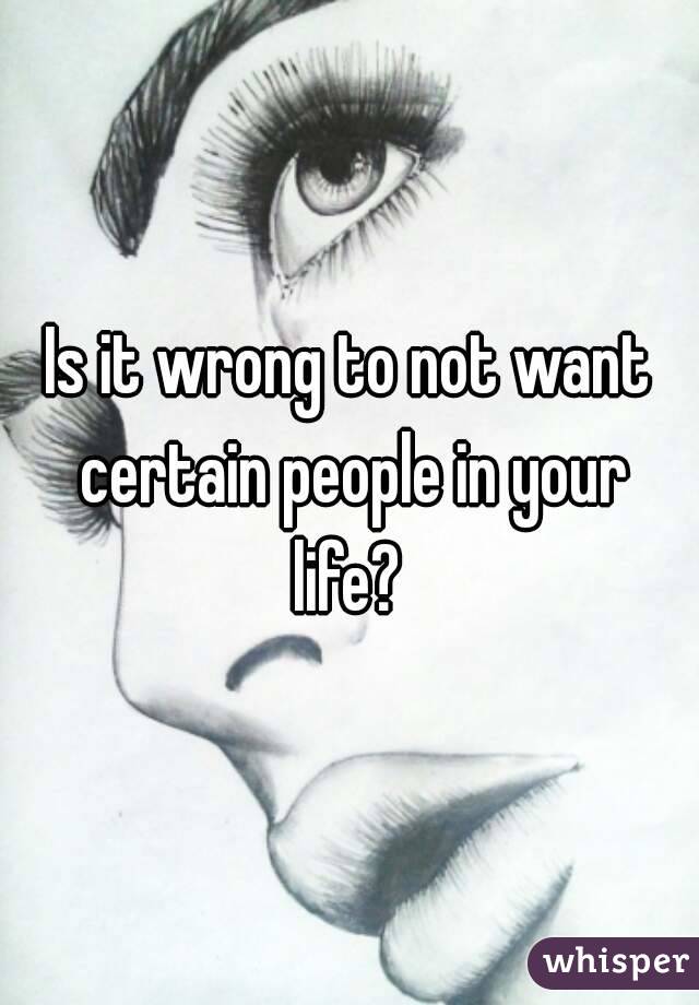 Is it wrong to not want certain people in your life? 