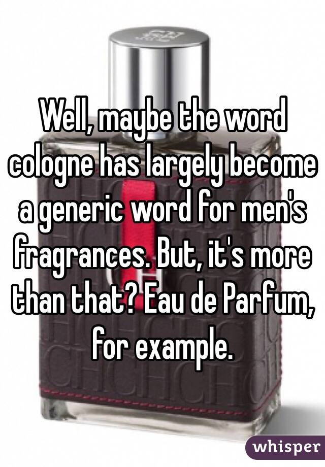 Well, maybe the word cologne has largely become a generic word for men's fragrances. But, it's more than that? Eau de Parfum, for example.