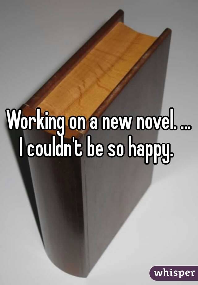 Working on a new novel. ...
I couldn't be so happy. 