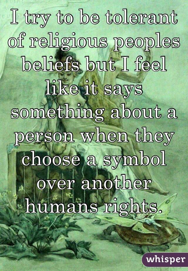 I try to be tolerant of religious peoples beliefs but I feel like it says something about a person when they choose a symbol over another humans rights.