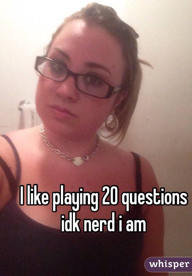 I like playing 20 questions idk nerd i am