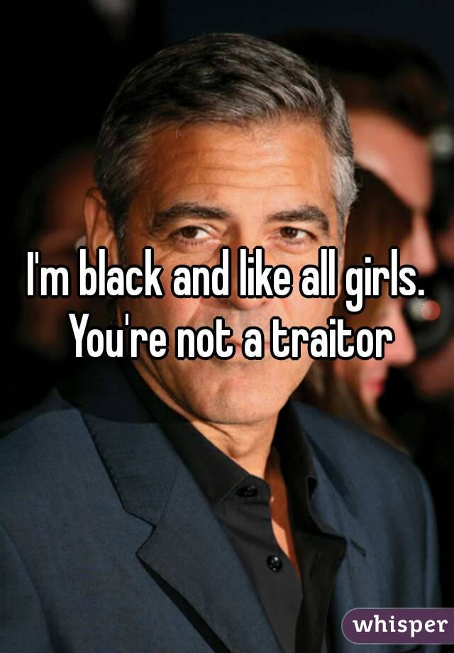 I'm black and like all girls. You're not a traitor