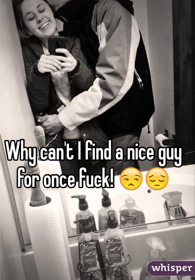 Why can't I find a nice guy for once fuck! 😒😔 
