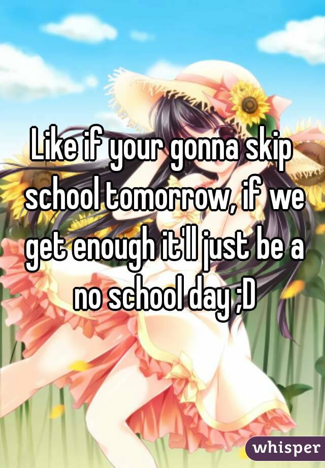 Like if your gonna skip school tomorrow, if we get enough it'll just be a no school day ;D