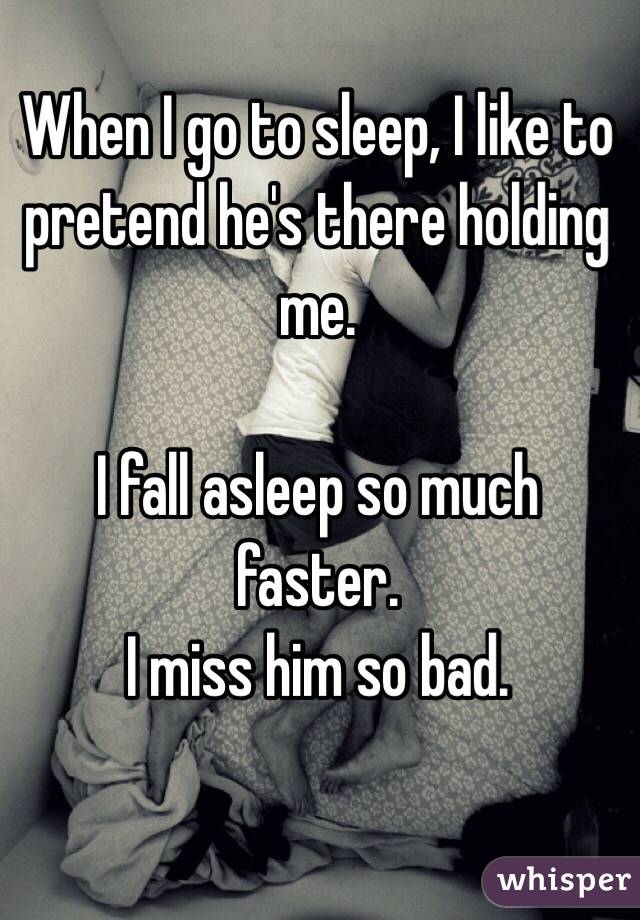 When I go to sleep, I like to pretend he's there holding me. 

I fall asleep so much faster.
I miss him so bad.