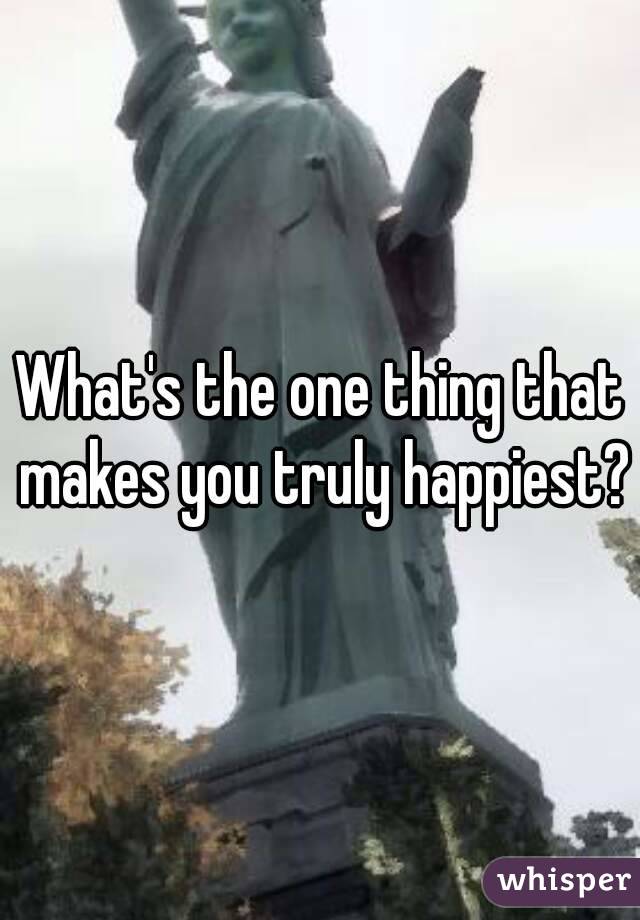 What's the one thing that makes you truly happiest?