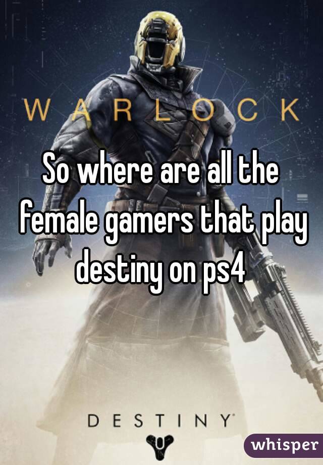 So where are all the female gamers that play destiny on ps4 