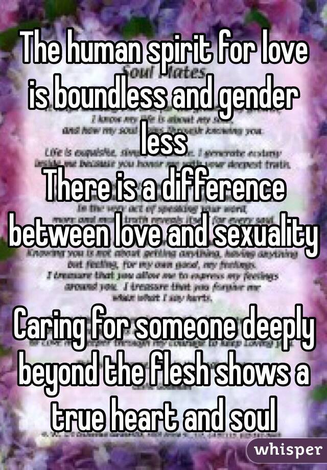 The human spirit for love is boundless and gender less 
There is a difference between love and sexuality 

Caring for someone deeply beyond the flesh shows a true heart and soul