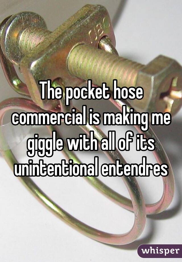 The pocket hose commercial is making me giggle with all of its unintentional entendres 