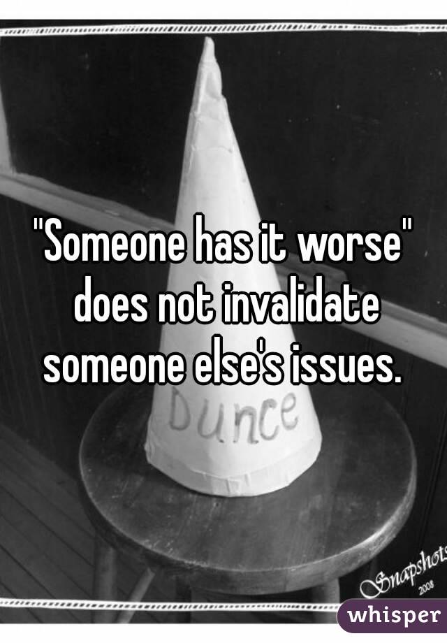 "Someone has it worse" does not invalidate someone else's issues. 
