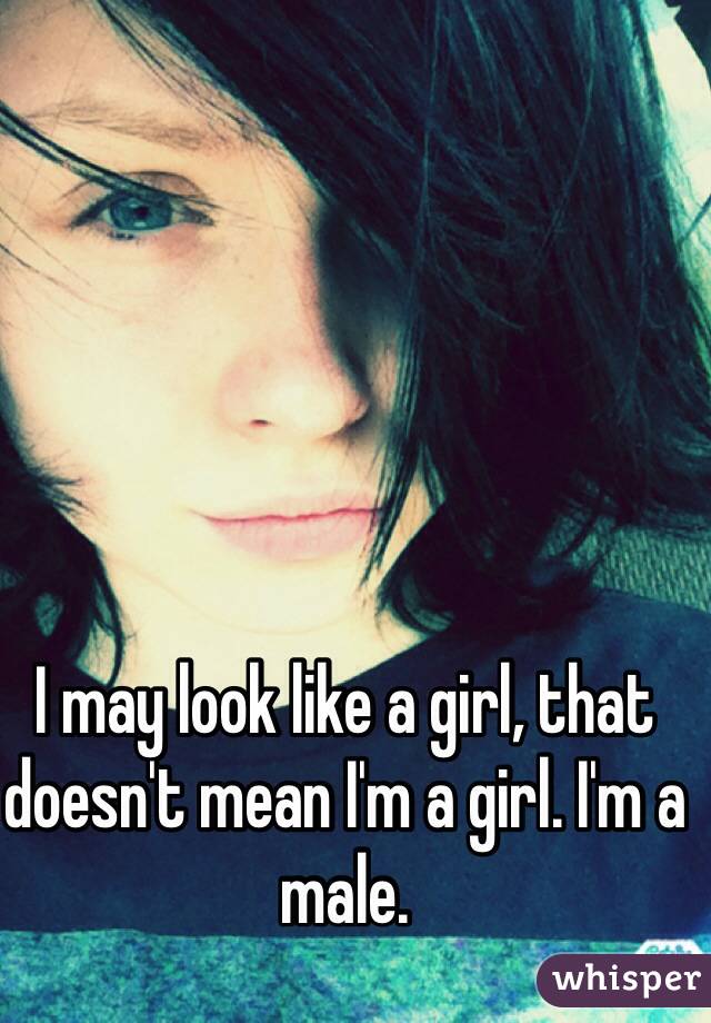 I may look like a girl, that doesn't mean I'm a girl. I'm a male.