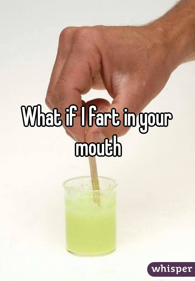 What if I fart in your mouth