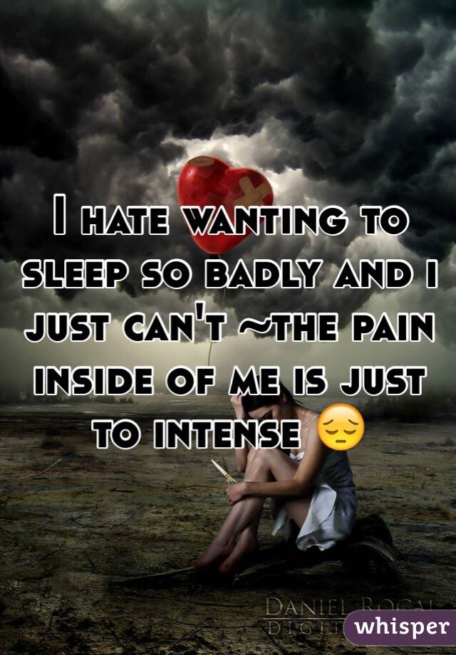 I hate wanting to sleep so badly and i just can't ~the pain inside of me is just to intense 😔