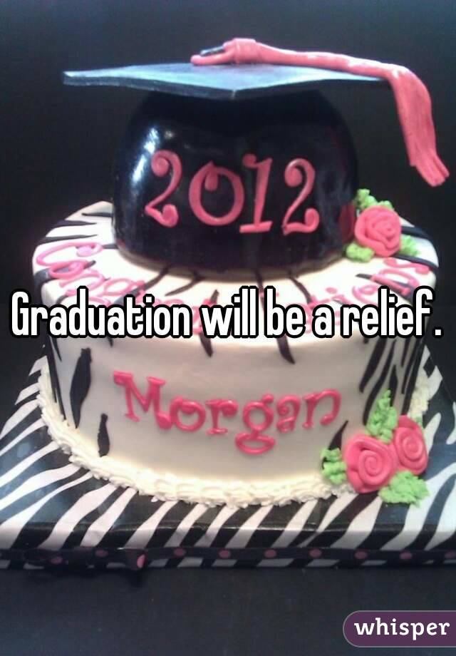 Graduation will be a relief.