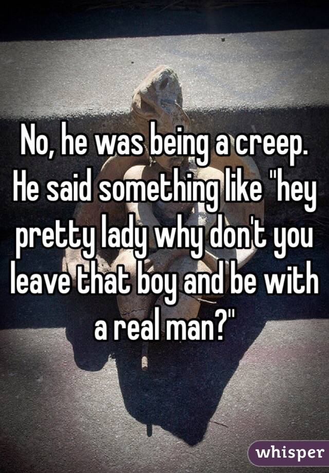 No, he was being a creep. He said something like "hey pretty lady why don't you leave that boy and be with a real man?"