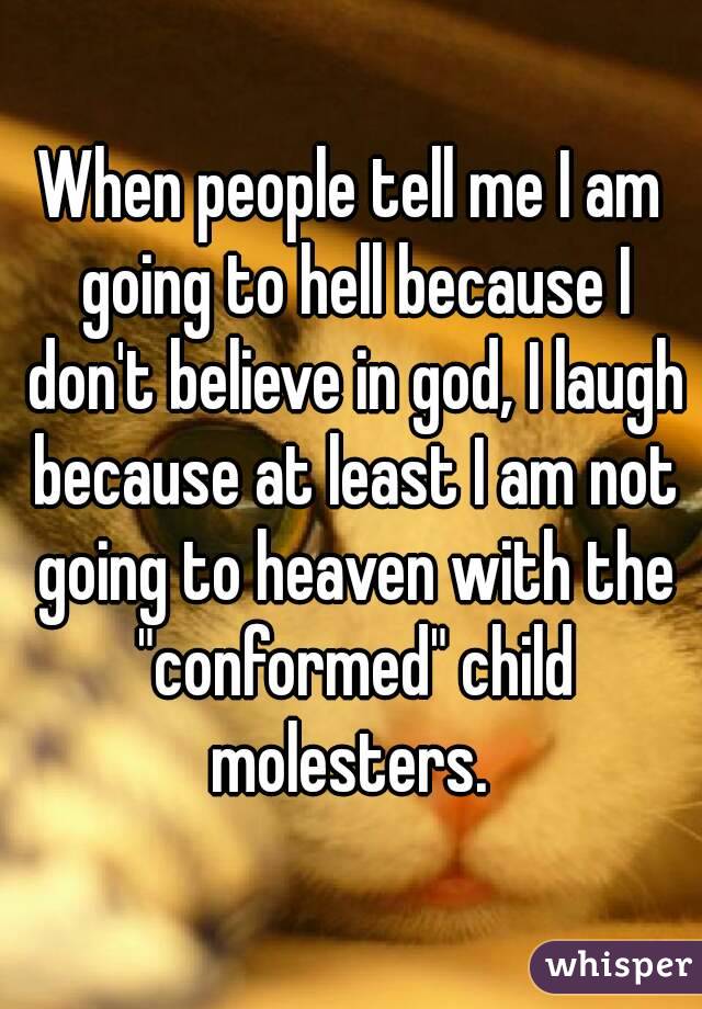 When people tell me I am going to hell because I don't believe in god, I laugh because at least I am not going to heaven with the "conformed" child molesters. 