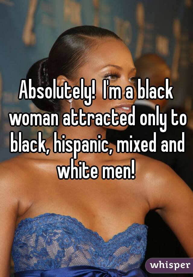 Absolutely!  I'm a black woman attracted only to black, hispanic, mixed and white men! 