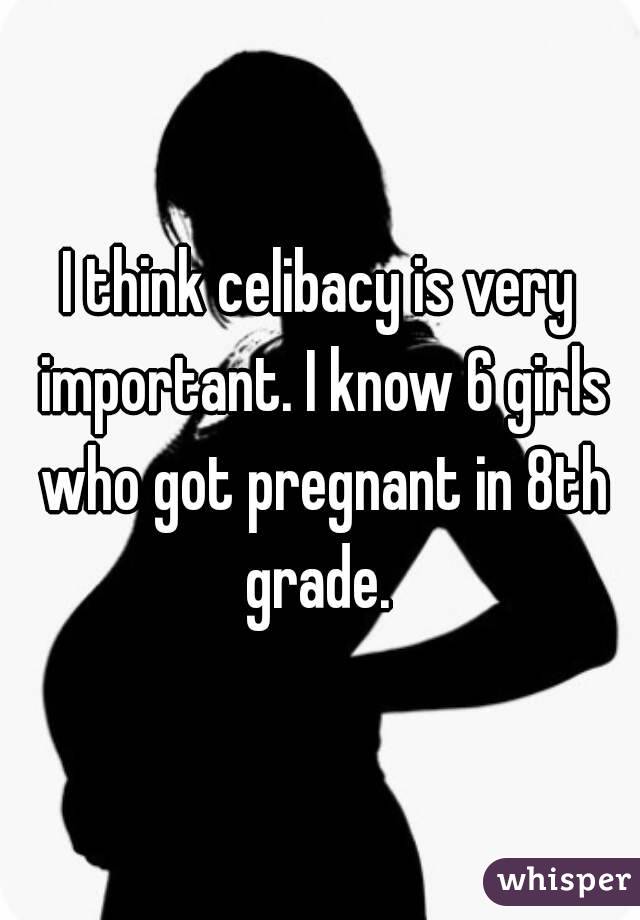 I think celibacy is very important. I know 6 girls who got pregnant in 8th grade. 