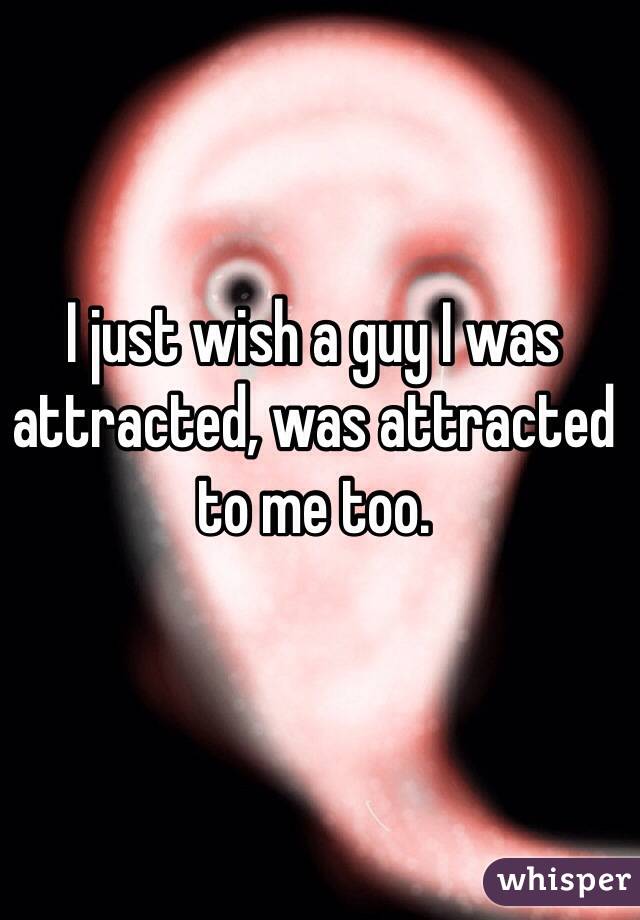 I just wish a guy I was attracted, was attracted to me too.  