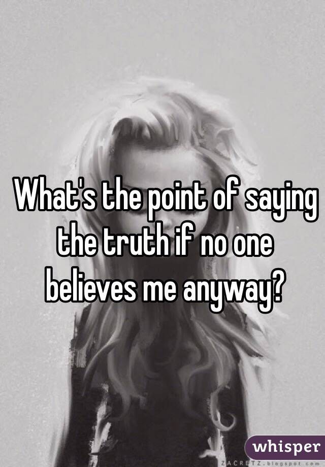 What's the point of saying the truth if no one believes me anyway?