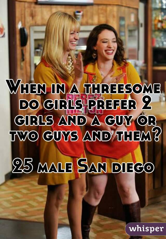 When in a threesome do girls prefer 2 girls and a guy or two guys and them?

25 male San diego