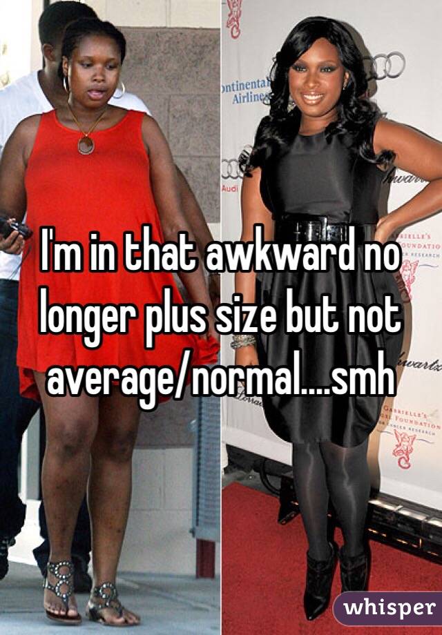 I'm in that awkward no longer plus size but not average/normal....smh