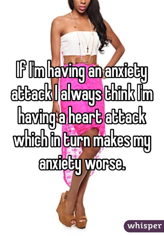  If I'm having an anxiety attack I always think I'm having a heart attack which in turn makes my anxiety worse.
