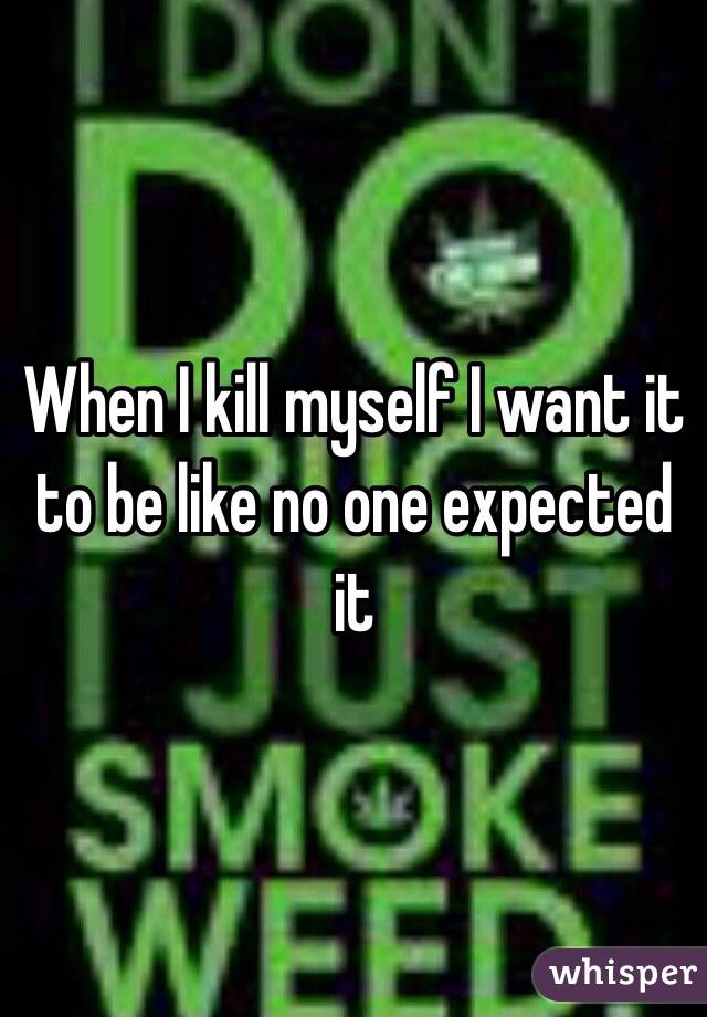 When I kill myself I want it to be like no one expected it 